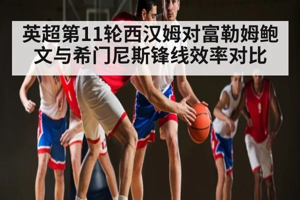 英超第11轮西汉姆对富勒姆鲍文与希门尼斯锋线效率对比