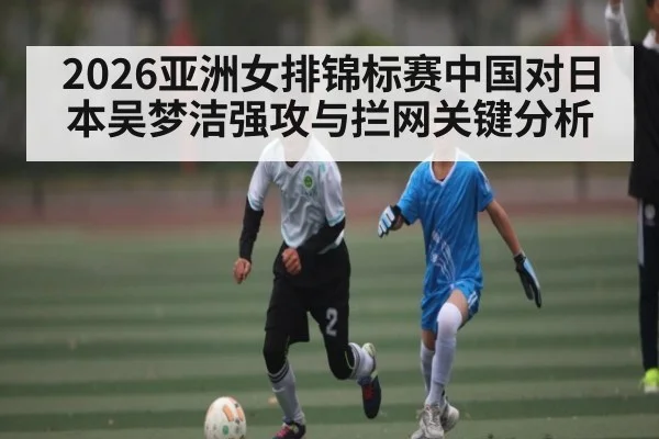 2026亚洲女排锦标赛中国对日本吴梦洁强攻与拦网关键分析