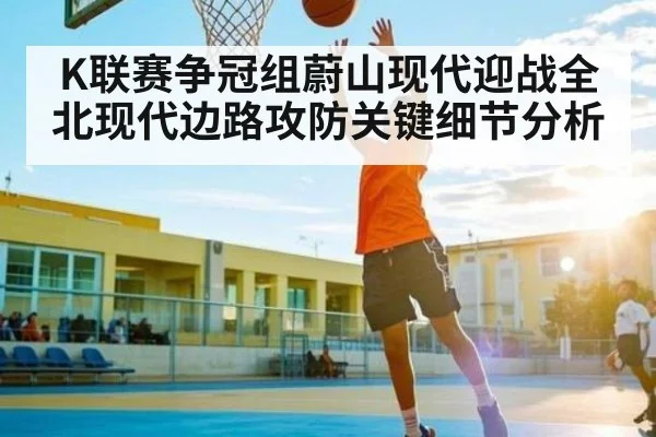 K联赛争冠组蔚山现代迎战全北现代边路攻防关键细节分析